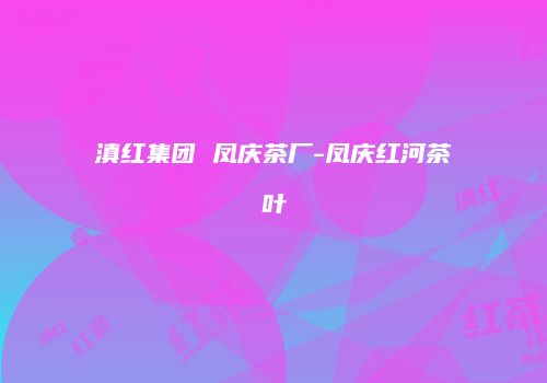 滇红集团 凤庆茶厂-凤庆红河茶叶