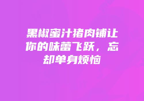 黑椒蜜汁猪肉铺让你的味蕾飞跃，忘却单身烦恼