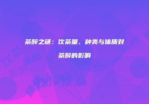 茶醉之谜：饮茶量、种类与体质对茶醉的影响