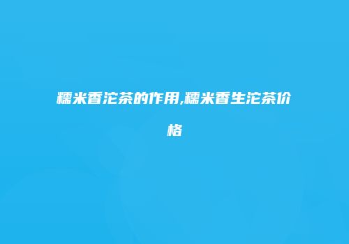糯米香沱茶的作用,糯米香生沱茶价格