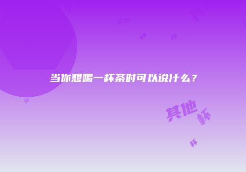 当你想喝一杯茶时可以说什么？