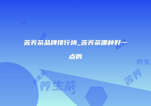苦荞茶品牌排行榜_苦荞茶哪种好一点的