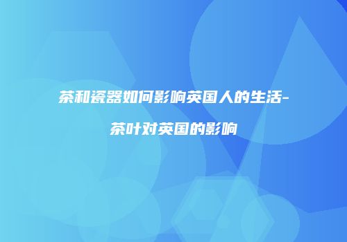 茶和瓷器如何影响英国人的生活-茶叶对英国的影响