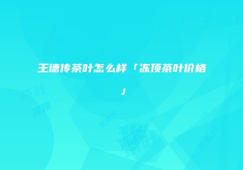 王德传茶叶怎么样「冻顶茶叶价格」
