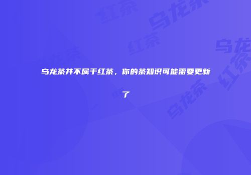 乌龙茶并不属于红茶，你的茶知识可能需要更新了