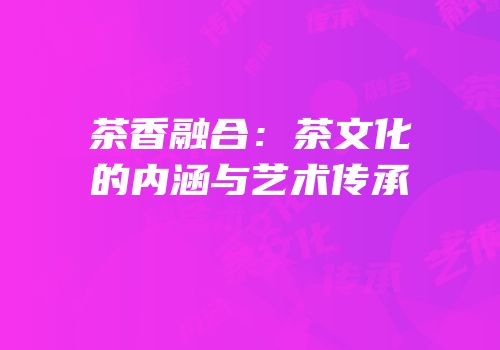 茶香融合：茶文化的内涵与艺术传承