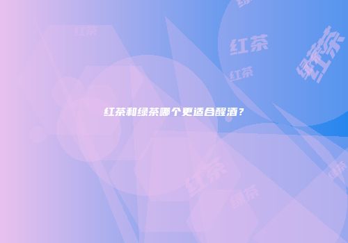红茶和绿茶哪个更适合醒酒？