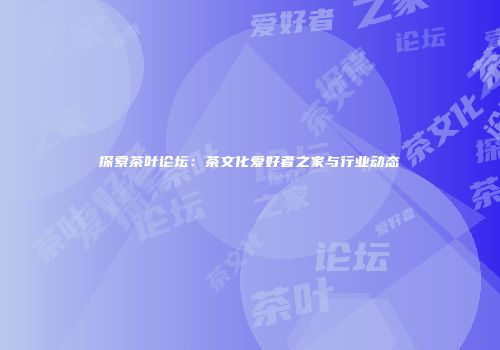 探索茶叶论坛：茶文化爱好者之家与行业动态