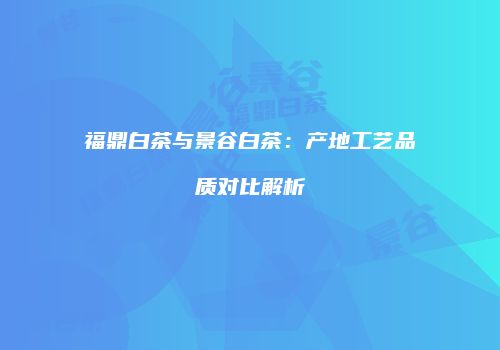 福鼎白茶与景谷白茶：产地工艺品质对比解析