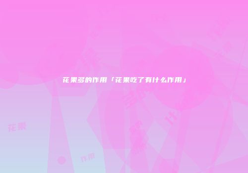 花果多的作用「花果吃了有什么作用」