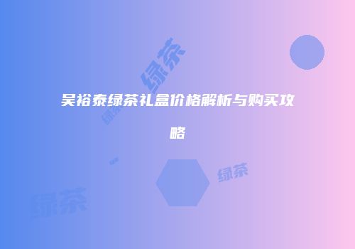 吴裕泰绿茶礼盒价格解析与购买攻略