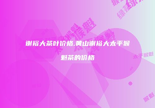 谢裕大茶叶价格,黄山谢裕大太平猴魁茶的价格