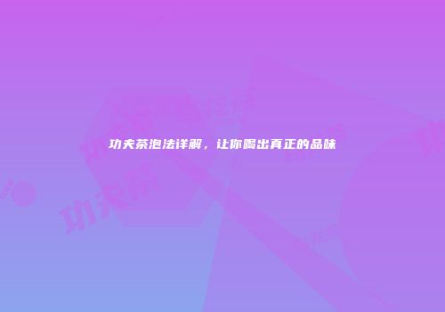 功夫茶泡法详解，让你喝出真正的品味