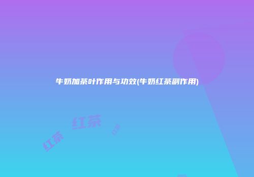 牛奶加茶叶作用与功效(牛奶红茶副作用)