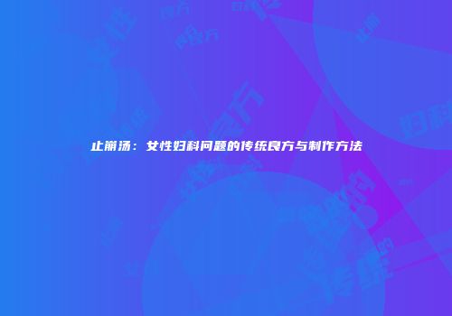 止崩汤：女性妇科问题的传统良方与制作方法