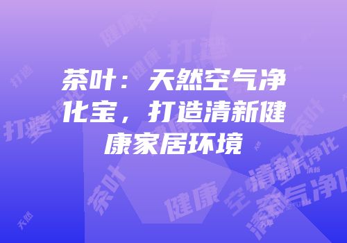 茶叶：天然空气净化宝，打造清新健康家居环境