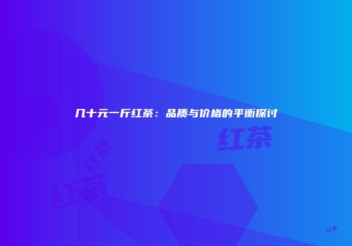 几十元一斤红茶：品质与价格的平衡探讨
