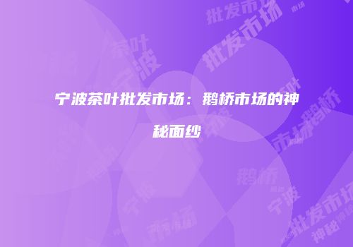宁波茶叶批发市场：鹅桥市场的神秘面纱