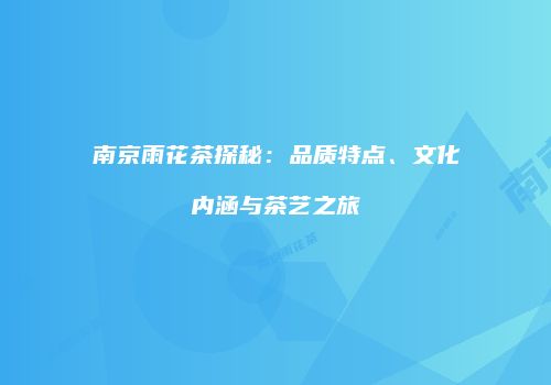 南京雨花茶探秘：品质特点、文化内涵与茶艺之旅