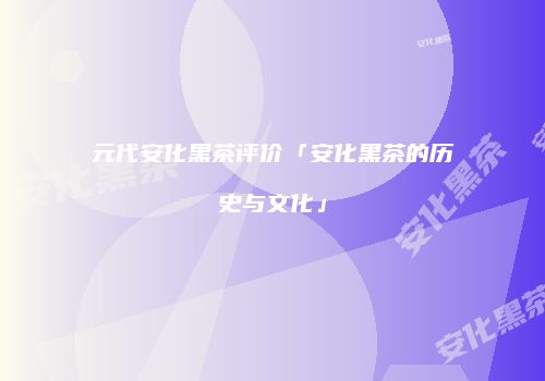 元代安化黑茶评价「安化黑茶的历史与文化」