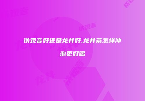 铁观音好还是龙井好,龙井茶怎样冲泡更好喝