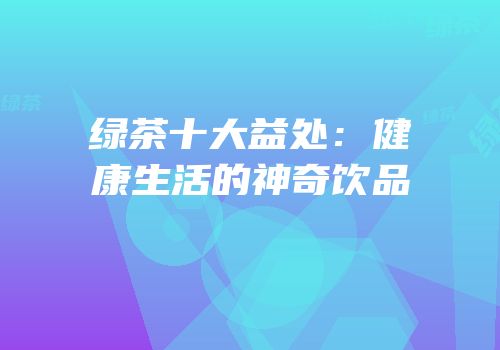 绿茶十大益处：健康生活的神奇饮品