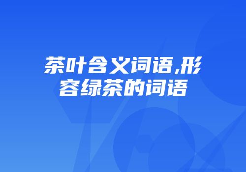 茶叶含义词语,形容绿茶的词语