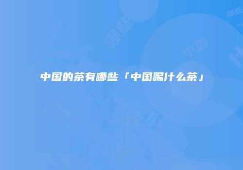中国的茶有哪些「中国喝什么茶」