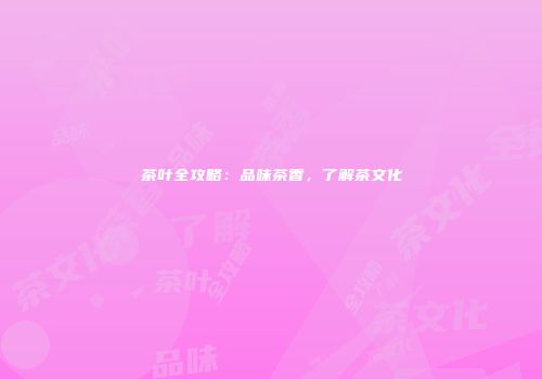 茶叶全攻略：品味茶香，了解茶文化