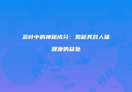 茶叶中的神秘成分：揭秘其对人体健康的益处