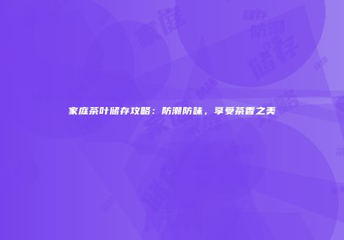 家庭茶叶储存攻略：防潮防味，享受茶香之美
