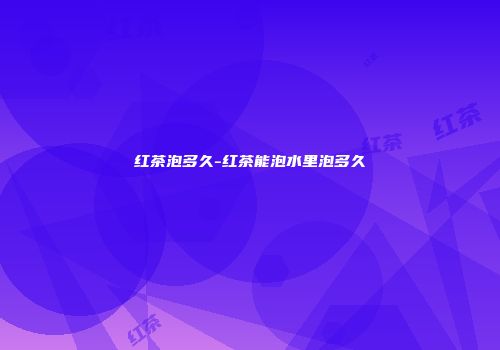 红茶泡多久-红茶能泡水里泡多久