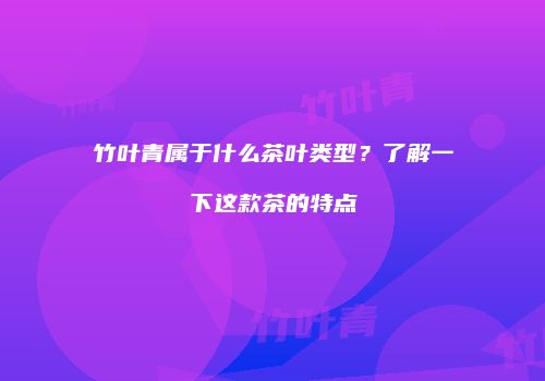 竹叶青属于什么茶叶类型？了解一下这款茶的特点