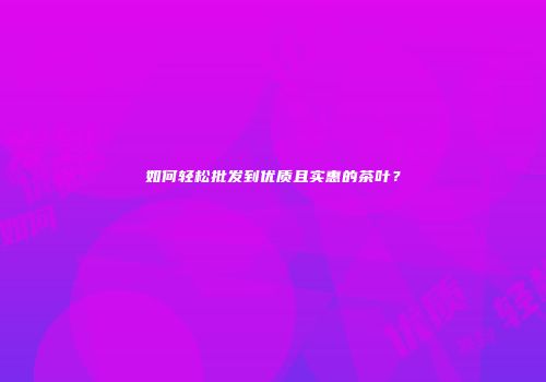 如何轻松批发到优质且实惠的茶叶？