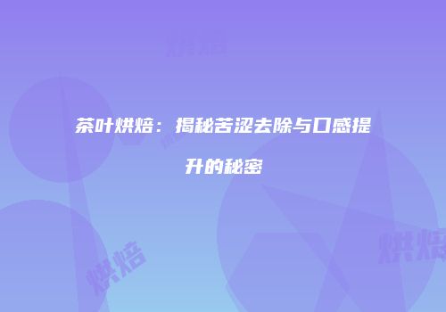 茶叶烘焙：揭秘苦涩去除与口感提升的秘密