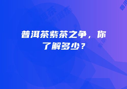 普洱茶紫茶之争，你了解多少？