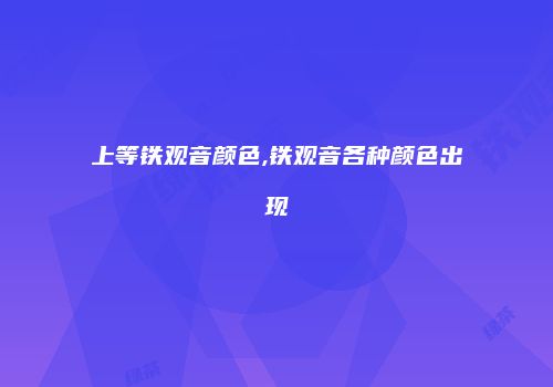 上等铁观音颜色,铁观音各种颜色出现