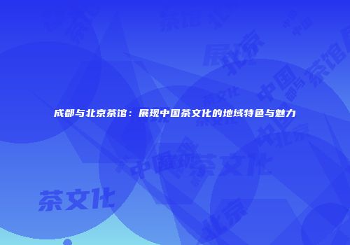 成都与北京茶馆：展现中国茶文化的地域特色与魅力