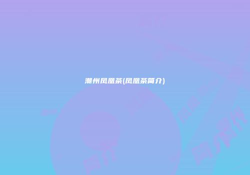 潮州凤凰茶(凤凰茶简介)