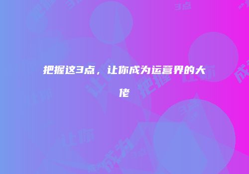 把握这3点，让你成为运营界的大佬