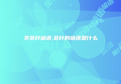 卖茶叶暗语,茶叶的暗语是什么