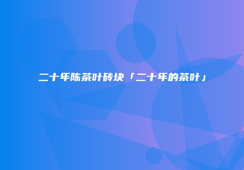二十年陈茶叶砖块「二十年的茶叶」