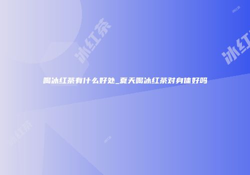 喝冰红茶有什么好处_夏天喝冰红茶对身体好吗