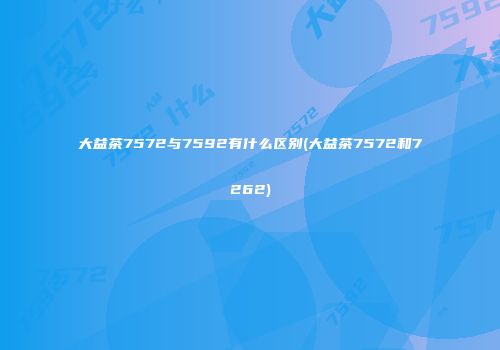大益茶7572与7592有什么区别(大益茶7572和7262)