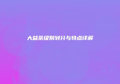 大益茶级别划分与特点详解