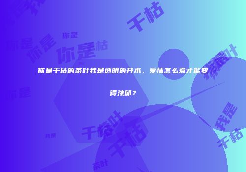 你是干枯的茶叶我是透明的开水，爱情怎么煮才能变得浓郁？