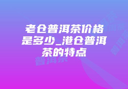 老仓普洱茶价格是多少_港仓普洱茶的特点