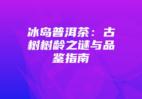 冰岛普洱茶：古树树龄之谜与品鉴指南