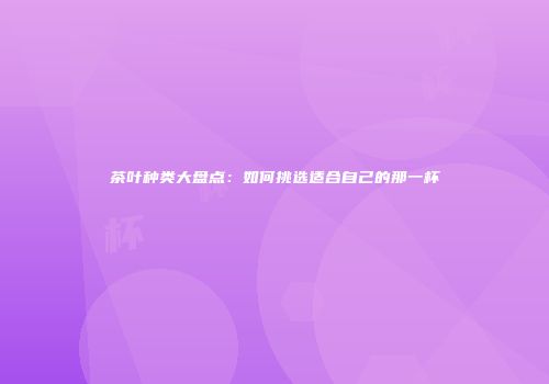茶叶种类大盘点：如何挑选适合自己的那一杯