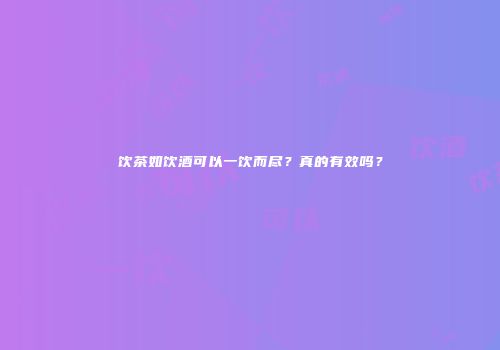 饮茶如饮酒可以一饮而尽？真的有效吗？